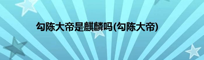 勾陈大帝是麒麟吗(勾陈大帝)