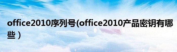 office2010序列号(office2010产品密钥有哪些）