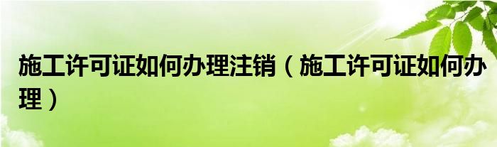 施工许可证如何办理注销（施工许可证如何办理）