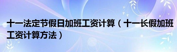 十一法定节假日加班工资计算（十一长假加班工资计算方法）