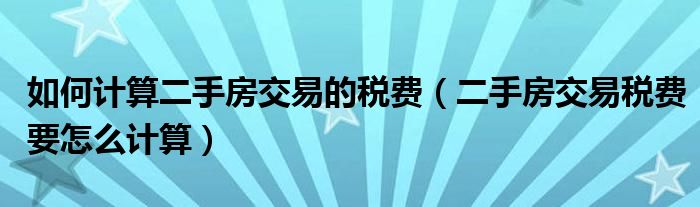 如何计算二手房交易的税费（二手房交易税费要怎么计算）