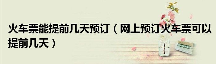 火车票能提前几天预订（网上预订火车票可以提前几天）