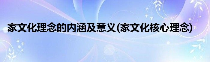 家文化理念的内涵及意义(家文化核心理念)