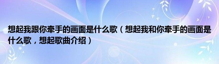 想起我跟你牵手的画面是什么歌（想起我和你牵手的画面是什么歌，想起歌曲介绍）