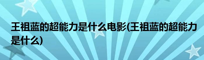 王祖蓝的超能力是什么电影(王祖蓝的超能力是什么)