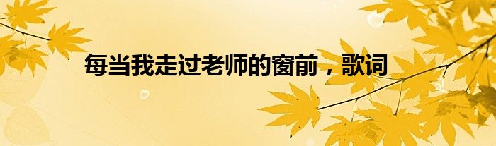 每当我走过老师的窗前，歌词