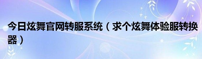 今日炫舞官网转服系统（求个炫舞体验服转换器）