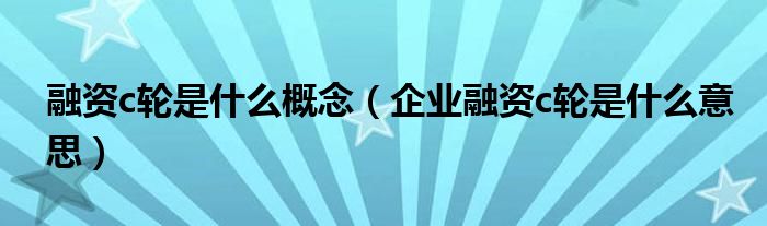 融资c轮是什么概念（企业融资c轮是什么意思）