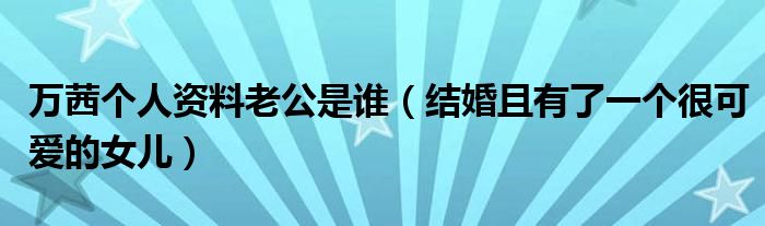 万茜个人资料老公是谁（结婚且有了一个很可爱的女儿）