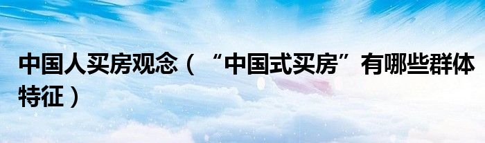 中国人买房观念（“中国式买房”有哪些群体特征）