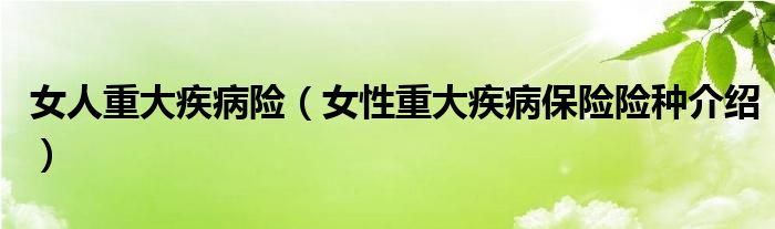 女人重大疾病险（女性重大疾病保险险种介绍）