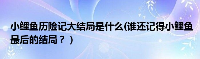 小鲤鱼历险记大结局是什么(谁还记得小鲤鱼最后的结局？）