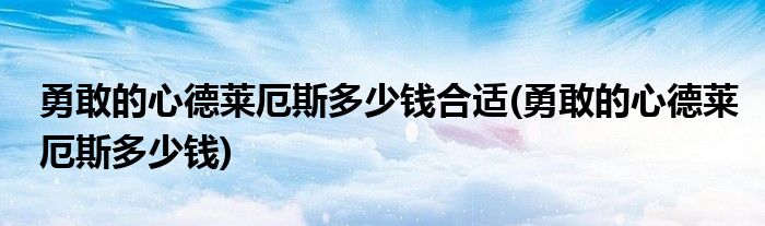 勇敢的心德莱厄斯多少钱合适(勇敢的心德莱厄斯多少钱)