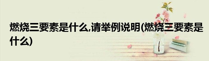 燃烧三要素是什么,请举例说明(燃烧三要素是什么)