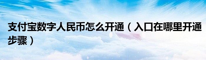 支付宝数字人民币怎么开通（入口在哪里开通步骤）