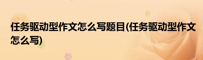 任务驱动型作文怎么写题目(任务驱动型作文怎么写)