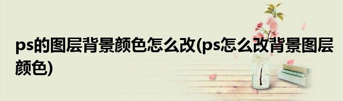 ps的图层背景颜色怎么改(ps怎么改背景图层颜色)