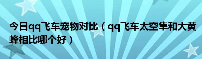 今日qq飞车宠物对比（qq飞车太空隼和大黄蜂相比哪个好）