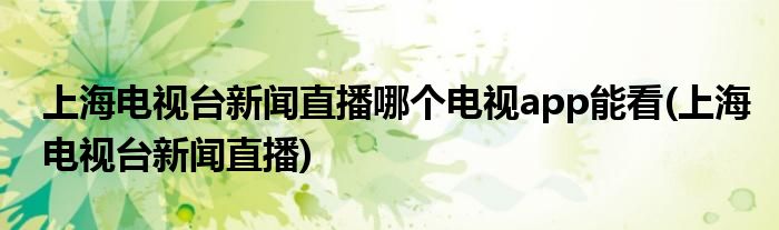 上海电视台新闻直播哪个电视app能看(上海电视台新闻直播)