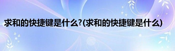 求和的快捷键是什么?(求和的快捷键是什么)