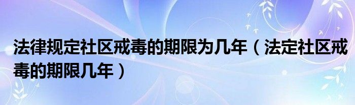 法律规定社区戒毒的期限为几年（法定社区戒毒的期限几年）