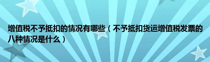 增值税不予抵扣的情况有哪些（不予抵扣货运增值税发票的八种情况是什么）