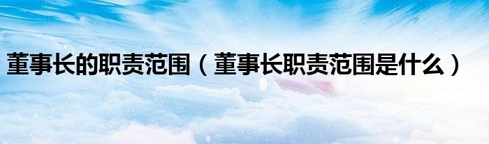 董事长的职责范围（董事长职责范围是什么）