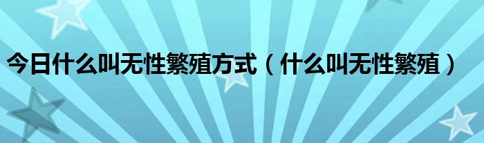 今日什么叫无性繁殖方式（什么叫无性繁殖）
