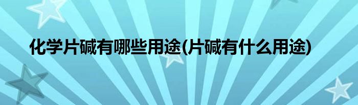化学片碱有哪些用途(片碱有什么用途)