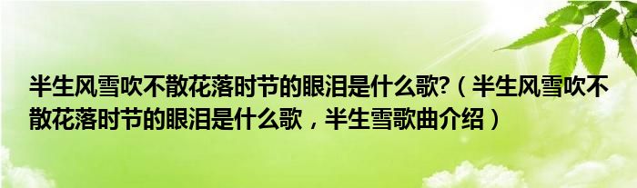 半生风雪吹不散花落时节的眼泪是什么歌?（半生风雪吹不散花落时节的眼泪是什么歌，半生雪歌曲介绍）