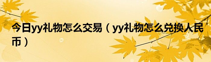 今日yy礼物怎么交易（yy礼物怎么兑换人民币）