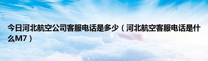 今日河北航空公司客服电话是多少（河北航空客服电话是什么M7）