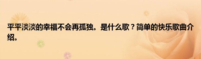 平平淡淡的幸福不会再孤独。是什么歌？简单的快乐歌曲介绍。