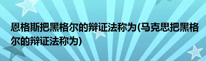 恩格斯把黑格尔的辩证法称为(马克思把黑格尔的辩证法称为)