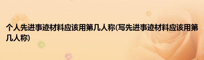 个人先进事迹材料应该用第几人称(写先进事迹材料应该用第几人称)