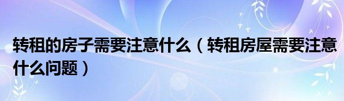 转租的房子需要注意什么（转租房屋需要注意什么问题）