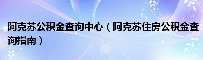 阿克苏公积金查询中心（阿克苏住房公积金查询指南）