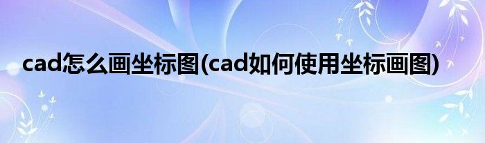 cad怎么画坐标图(cad如何使用坐标画图)