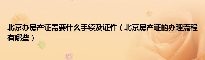 北京办房产证需要什么手续及证件（北京房产证的办理流程有哪些）