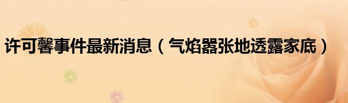 许可馨事件最新消息（气焰嚣张地透露家底）