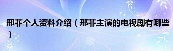 邢菲个人资料介绍（邢菲主演的电视剧有哪些）