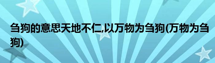 刍狗的意思天地不仁,以万物为刍狗(万物为刍狗)