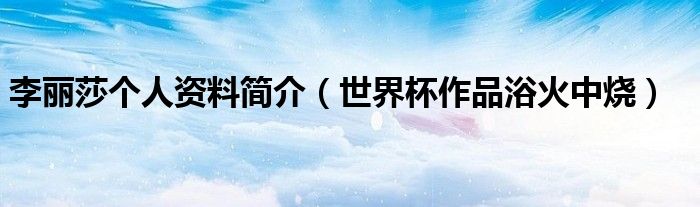 李丽莎个人资料简介（世界杯作品浴火中烧）