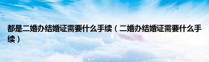 都是二婚办结婚证需要什么手续（二婚办结婚证需要什么手续）