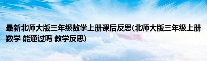 最新北师大版三年级数学上册课后反思(北师大版三年级上册数学 能通过吗 教学反思)