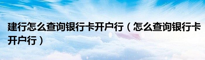 建行怎么查询银行卡开户行（怎么查询银行卡开户行）