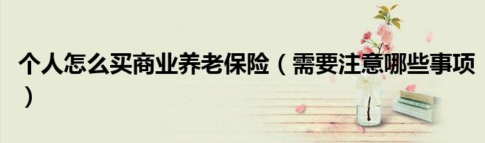 个人怎么买商业养老保险（需要注意哪些事项）