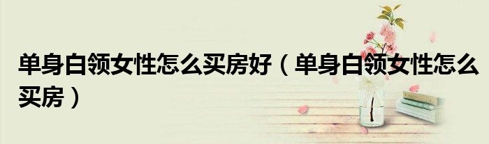单身白领女性怎么买房好（单身白领女性怎么买房）