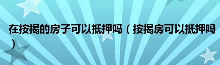 在按揭的房子可以抵押吗（按揭房可以抵押吗）