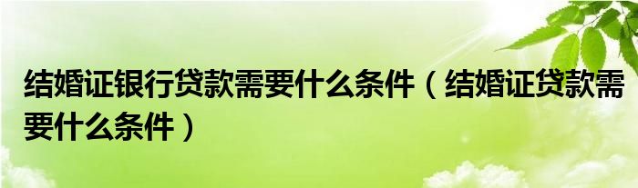 结婚证银行贷款需要什么条件（结婚证贷款需要什么条件）